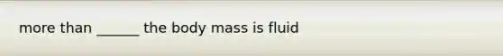 more than ______ the body mass is fluid