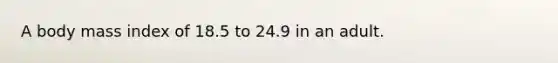 A body mass index of 18.5 to 24.9 in an adult.