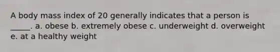 A body mass index of 20 generally indicates that a person is _____. a. obese b. extremely obese c. underweight d. overweight e. at a healthy weight