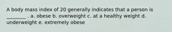 A body mass index of 20 generally indicates that a person is ________ . a. obese b. overweight c. at a healthy weight d. underweight e. extremely obese