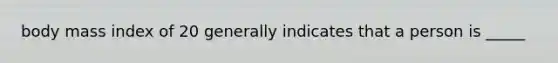 body mass index of 20 generally indicates that a person is _____