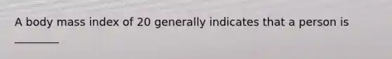 A body mass index of 20 generally indicates that a person is ________