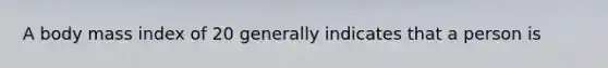 A body mass index of 20 generally indicates that a person is