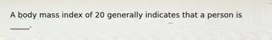 A body mass index of 20 generally indicates that a person is _____.