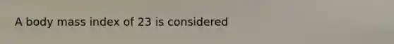 A body mass index of 23 is considered