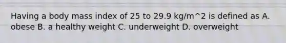 Having a body mass index of 25 to 29.9 kg/m^2 is defined as A. obese B. a healthy weight C. underweight D. overweight