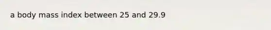 a body mass index between 25 and 29.9