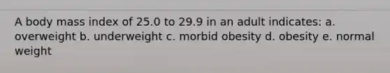 A body mass index of 25.0 to 29.9 in an adult indicates: a. overweight b. underweight c. morbid obesity d. obesity e. normal weight