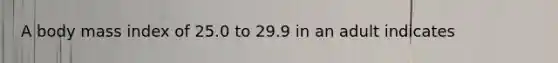 A body mass index of 25.0 to 29.9 in an adult indicates