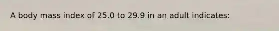 A body mass index of 25.0 to 29.9 in an adult indicates:​