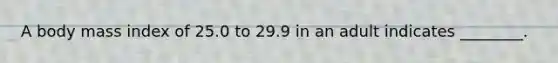 A body mass index of 25.0 to 29.9 in an adult indicates ________.