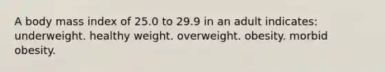 A body mass index of 25.0 to 29.9 in an adult indicates:​ underweight. healthy weight. ​overweight. ​obesity. ​morbid obesity.