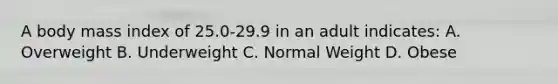 A body mass index of 25.0-29.9 in an adult indicates: A. Overweight B. Underweight C. Normal Weight D. Obese