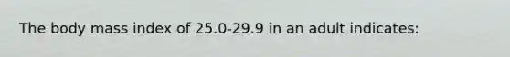 The body mass index of 25.0-29.9 in an adult indicates: