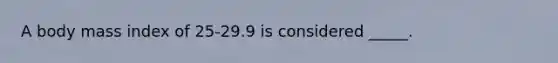 A body mass index of 25-29.9 is considered _____.