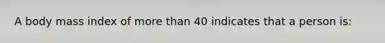 A body mass index of more than 40 indicates that a person is: