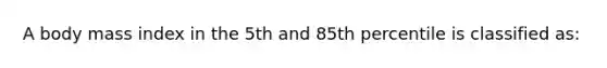 A body mass index in the 5th and 85th percentile is classified as: