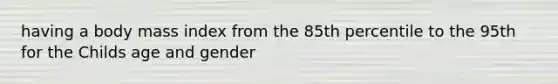 having a body mass index from the 85th percentile to the 95th for the Childs age and gender