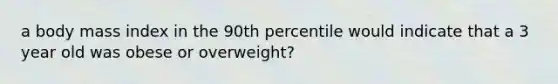 a body mass index in the 90th percentile would indicate that a 3 year old was obese or overweight?