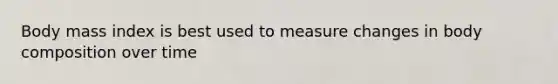 Body mass index is best used to measure changes in body composition over time