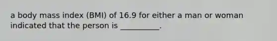 a body mass index (BMI) of 16.9 for either a man or woman indicated that the person is __________.