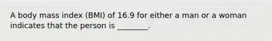 A body mass index (BMI) of 16.9 for either a man or a woman indicates that the person is ________.
