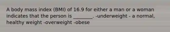 A body mass index (BMI) of 16.9 for either a man or a woman indicates that the person is ________. -underweight - a normal, healthy weight -overweight -obese