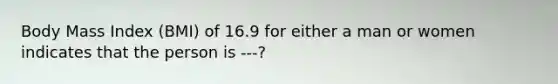 Body Mass Index (BMI) of 16.9 for either a man or women indicates that the person is ---?