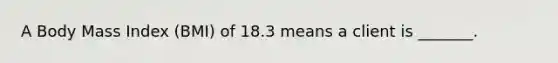 A Body Mass Index (BMI) of 18.3 means a client is _______.