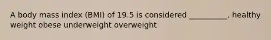 A body mass index (BMI) of 19.5 is considered __________. healthy weight obese underweight overweight