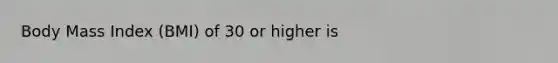 Body Mass Index (BMI) of 30 or higher is