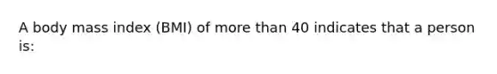 A body mass index (BMI) of more than 40 indicates that a person is: