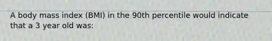 A body mass index (BMI) in the 90th percentile would indicate that a 3 year old was: