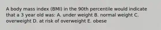 A body mass index (BMI) in the 90th percentile would indicate that a 3 year old was: A. under weight B. normal weight C. overweight D. at risk of overweight E. obese