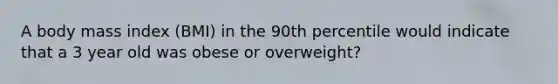 A body mass index (BMI) in the 90th percentile would indicate that a 3 year old was obese or overweight?