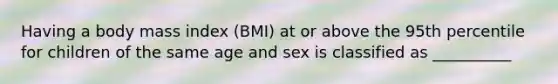 Having a body mass index (BMI) at or above the 95th percentile for children of the same age and sex is classified as __________