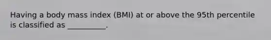 Having a body mass index (BMI) at or above the 95th percentile is classified as __________.