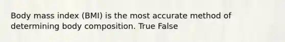 Body mass index (BMI) is the most accurate method of determining body composition. True False