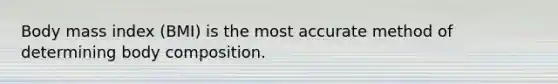 Body mass index (BMI) is the most accurate method of determining body composition.