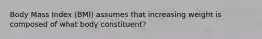 Body Mass Index (BMI) assumes that increasing weight is composed of what body constituent?