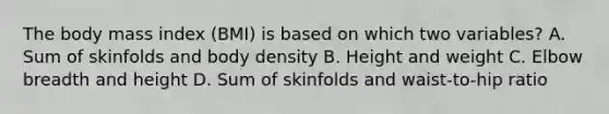 The body mass index (BMI) is based on which two variables? A. Sum of skinfolds and body density B. Height and weight C. Elbow breadth and height D. Sum of skinfolds and waist-to-hip ratio