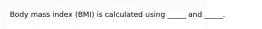 Body mass index (BMI) is calculated using _____ and _____.