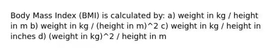 Body Mass Index (BMI) is calculated by: a) weight in kg / height in m b) weight in kg / (height in m)^2 c) weight in kg / height in inches d) (weight in kg)^2 / height in m