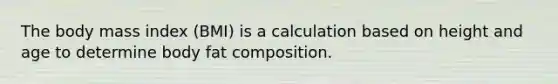 The body mass index (BMI) is a calculation based on height and age to determine body fat composition.