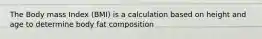 The Body mass Index (BMI) is a calculation based on height and age to determine body fat composition