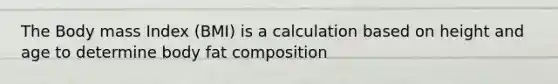 The Body mass Index (BMI) is a calculation based on height and age to determine body fat composition