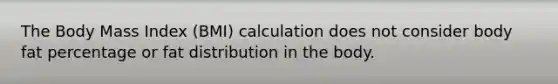 The Body Mass Index (BMI) calculation does not consider body fat percentage or fat distribution in the body.