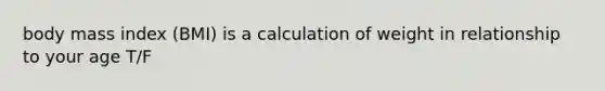 body mass index (BMI) is a calculation of weight in relationship to your age T/F