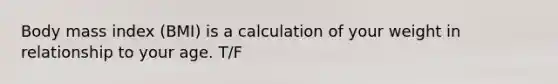 Body mass index (BMI) is a calculation of your weight in relationship to your age. T/F