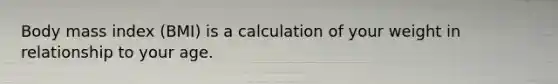 Body mass index (BMI) is a calculation of your weight in relationship to your age.